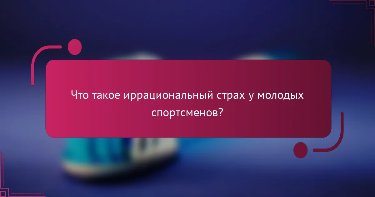 Что такое иррациональный страх у молодых спортсменов?