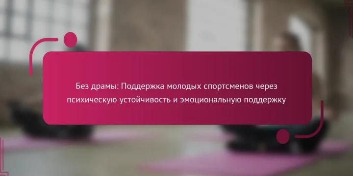 Без драмы: Поддержка молодых спортсменов через психическую устойчивость и эмоциональную поддержку