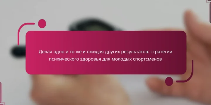 Делая одно и то же и ожидая других результатов: стратегии психического здоровья для молодых спортсменов
