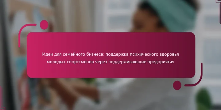 Идеи для семейного бизнеса: поддержка психического здоровья молодых спортсменов через поддерживающие предприятия