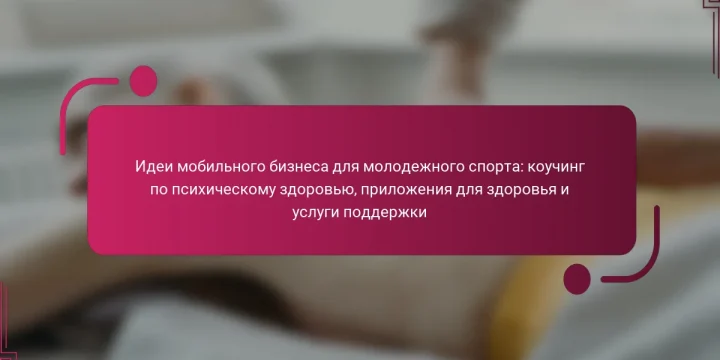 Идеи мобильного бизнеса для молодежного спорта: коучинг по психическому здоровью, приложения для здоровья и услуги поддержки