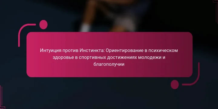 Интуиция против Инстинкта: Ориентирование в психическом здоровье в спортивных достижениях молодежи и благополучии