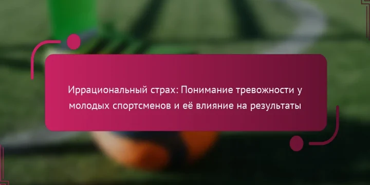 Иррациональный страх: Понимание тревожности у молодых спортсменов и её влияние на результаты
