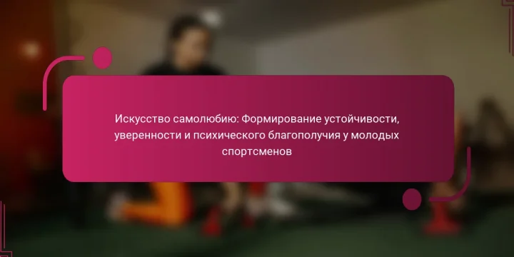 Искусство самолюбию: Формирование устойчивости, уверенности и психического благополучия у молодых спортсменов