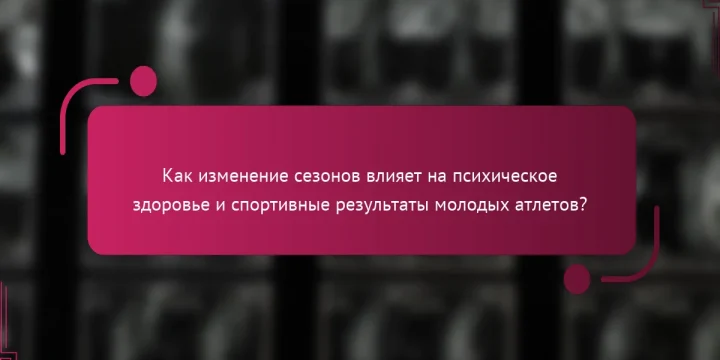 Как изменение сезонов влияет на психическое здоровье и спортивные результаты молодых атлетов?