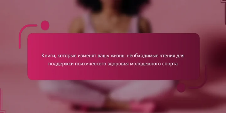 Книги, которые изменят вашу жизнь: необходимые чтения для поддержки психического здоровья молодежного спорта