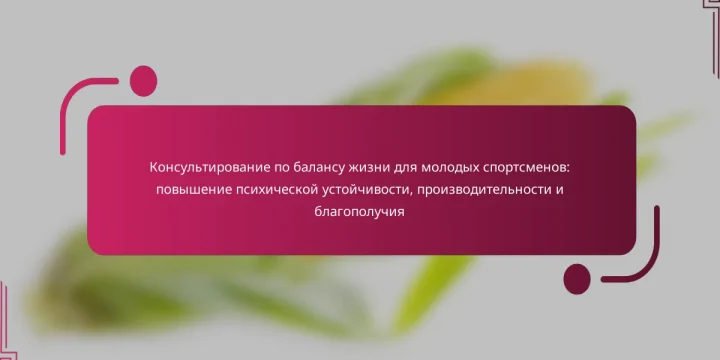 Консультирование по балансу жизни для молодых спортсменов: повышение психической устойчивости, производительности и благополучия
