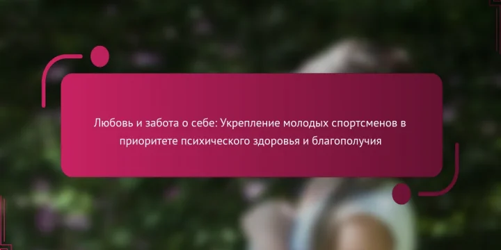 Любовь и забота о себе: Укрепление молодых спортсменов в приоритете психического здоровья и благополучия