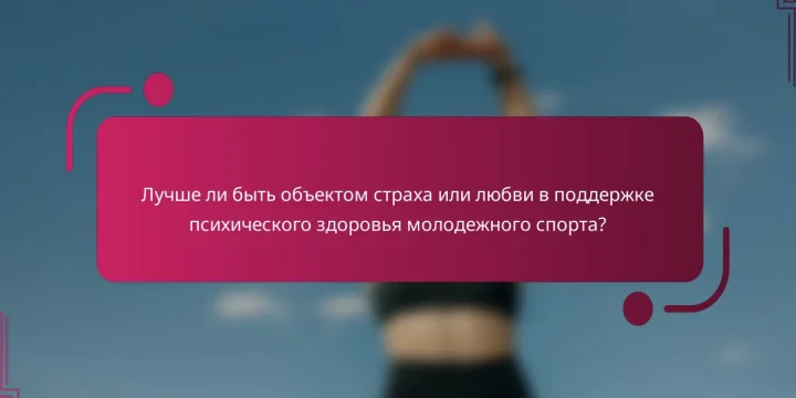 Лучше ли быть объектом страха или любви в поддержке психического здоровья молодежного спорта?