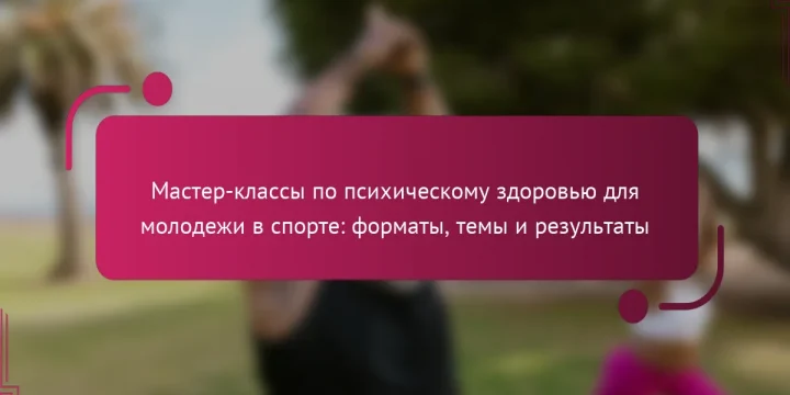 Мастер-классы по психическому здоровью для молодежи в спорте: форматы, темы и результаты