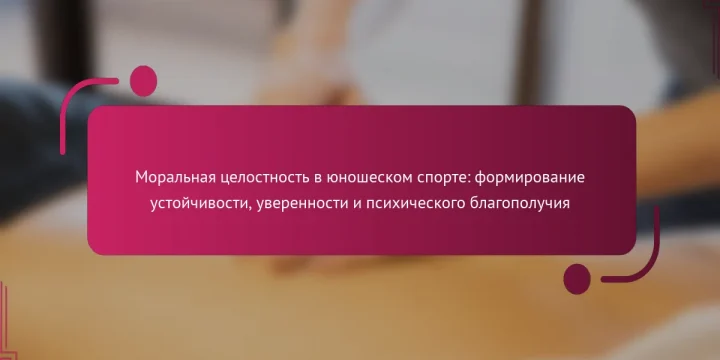 Моральная целостность в юношеском спорте: формирование устойчивости, уверенности и психического благополучия