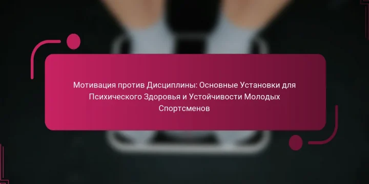 Мотивация против Дисциплины: Основные Установки для Психического Здоровья и Устойчивости Молодых Спортсменов