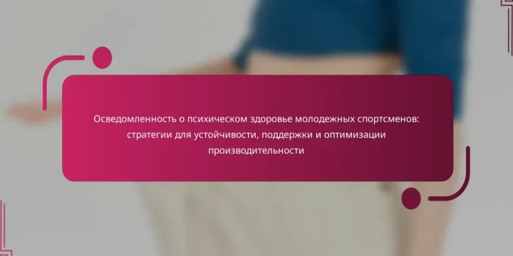 Осведомленность о психическом здоровье молодежных спортсменов: стратегии для устойчивости, поддержки и оптимизации производительности