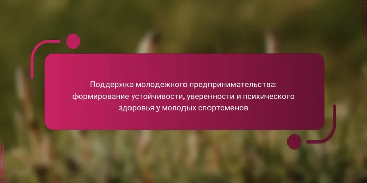 Поддержка молодежного предпринимательства: формирование устойчивости, уверенности и психического здоровья у молодых спортсменов