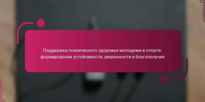 Поддержка психического здоровья молодежи в спорте: формирование устойчивости, уверенности и благополучия
