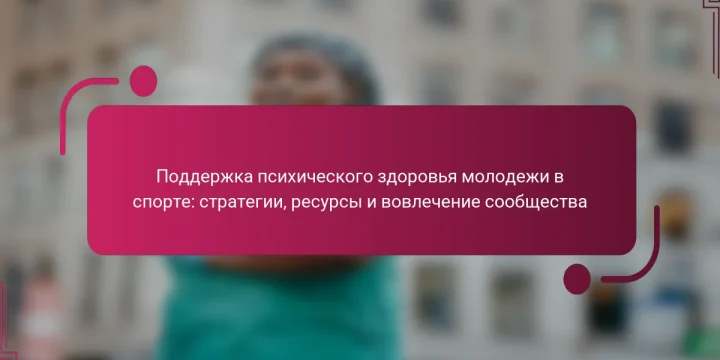 Поддержка психического здоровья молодежи в спорте: стратегии, ресурсы и вовлечение сообщества