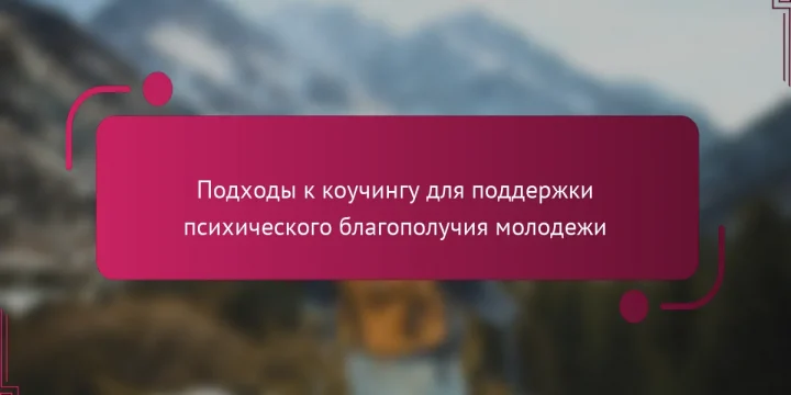 Подходы к коучингу для поддержки психического благополучия молодежи