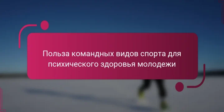 Польза командных видов спорта для психического здоровья молодежи