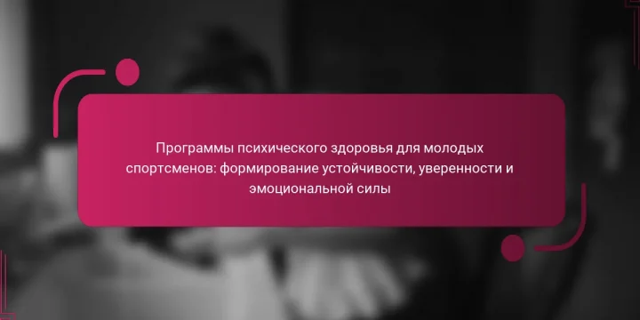 Программы психического здоровья для молодых спортсменов: формирование устойчивости, уверенности и эмоциональной силы