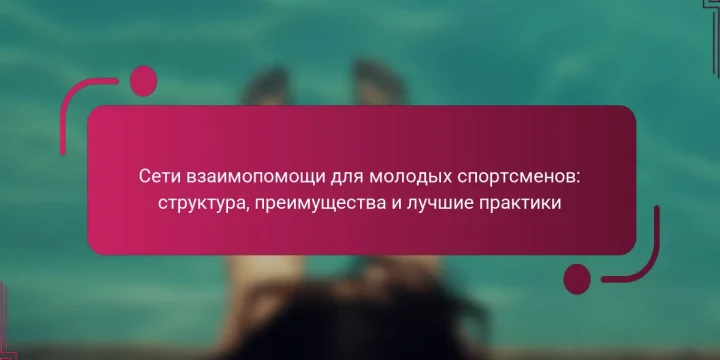 Сети взаимопомощи для молодых спортсменов: структура, преимущества и лучшие практики