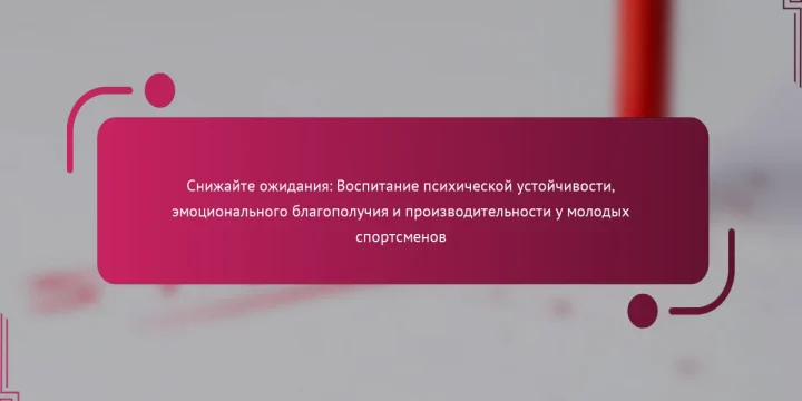 Снижайте ожидания: Воспитание психической устойчивости, эмоционального благополучия и производительности у молодых спортсменов
