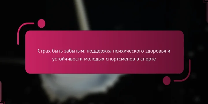 Страх быть забытым: поддержка психического здоровья и устойчивости молодых спортсменов в спорте