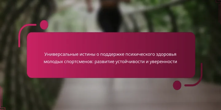 Универсальные истины о поддержке психического здоровья молодых спортсменов: развитие устойчивости и уверенности