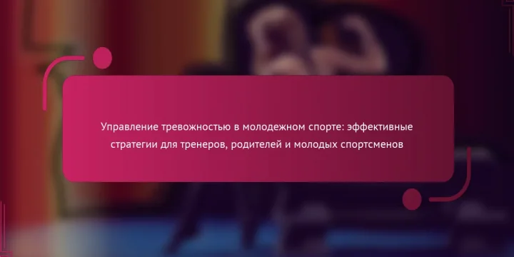 Управление тревожностью в молодежном спорте: эффективные стратегии для тренеров, родителей и молодых спортсменов
