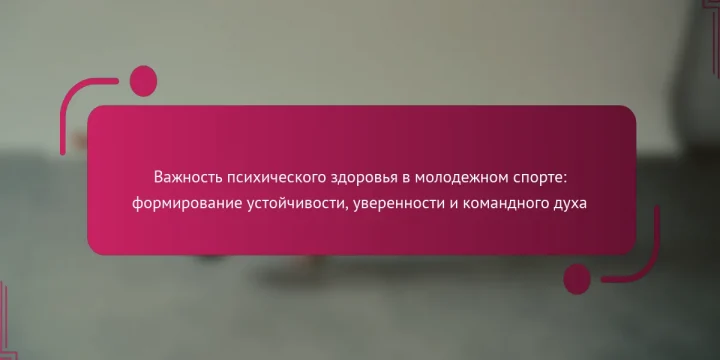 Важность психического здоровья в молодежном спорте: формирование устойчивости, уверенности и командного духа