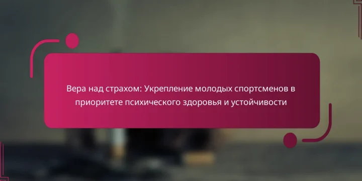 Вера над страхом: Укрепление молодых спортсменов в приоритете психического здоровья и устойчивости