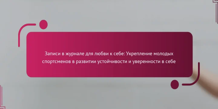 Записи в журнале для любви к себе: Укрепление молодых спортсменов в развитии устойчивости и уверенности в себе