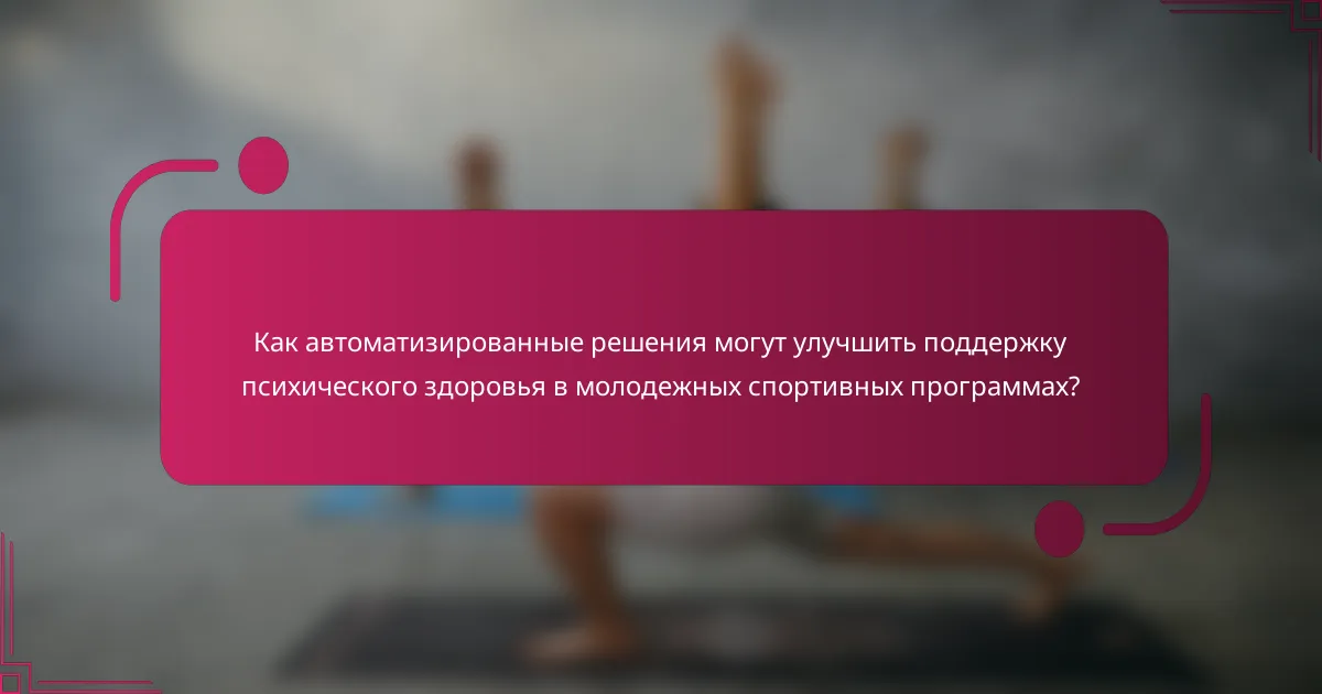 Как автоматизированные решения могут улучшить поддержку психического здоровья в молодежных спортивных программах?
