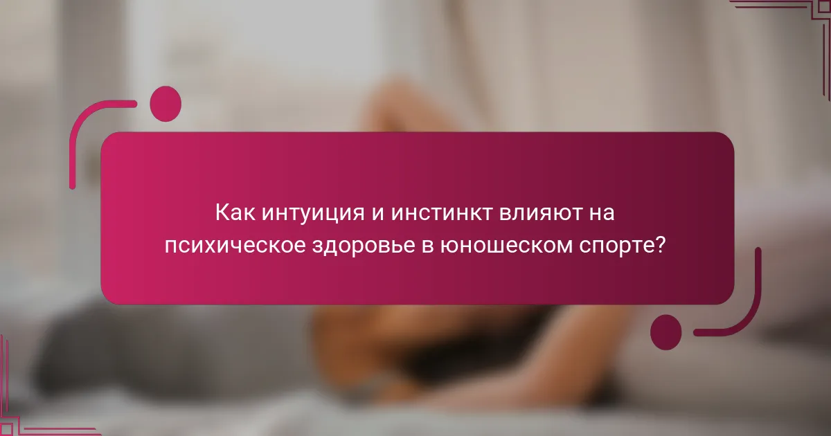 Как интуиция и инстинкт влияют на психическое здоровье в юношеском спорте?