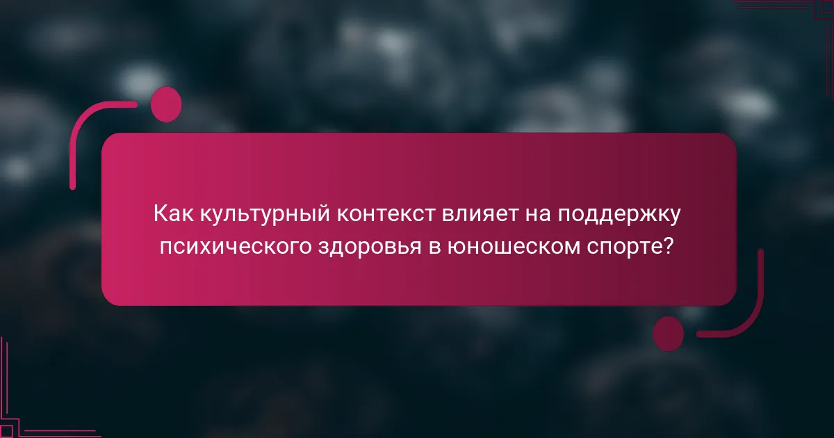 Как культурный контекст влияет на поддержку психического здоровья в юношеском спорте?