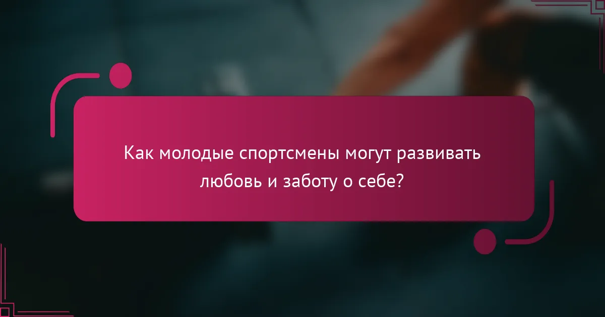 Как молодые спортсмены могут развивать любовь и заботу о себе?