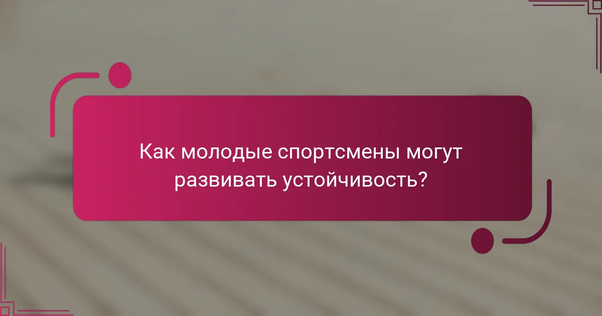 Как молодые спортсмены могут развивать устойчивость?