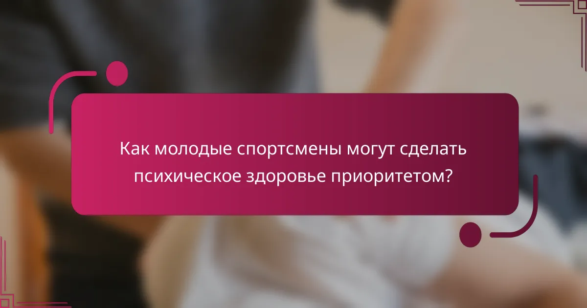 Как молодые спортсмены могут сделать психическое здоровье приоритетом?