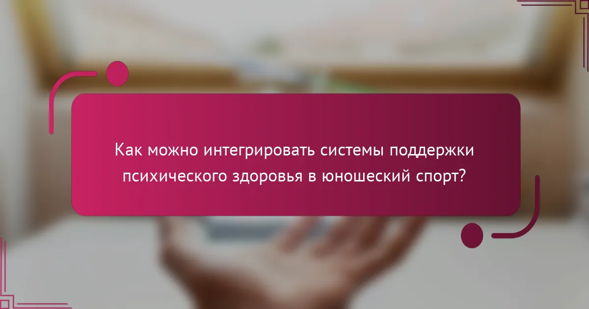 Как можно интегрировать системы поддержки психического здоровья в юношеский спорт?