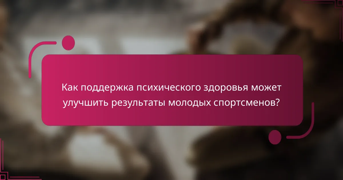 Как поддержка психического здоровья может улучшить результаты молодых спортсменов?