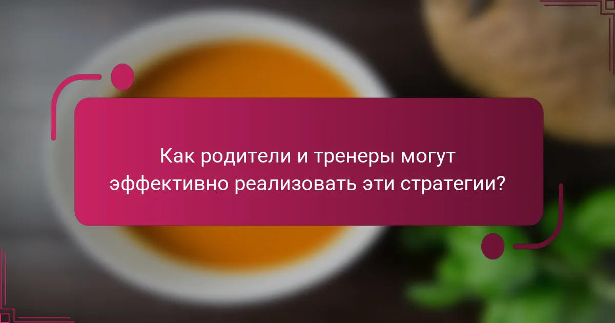 Как родители и тренеры могут эффективно реализовать эти стратегии?