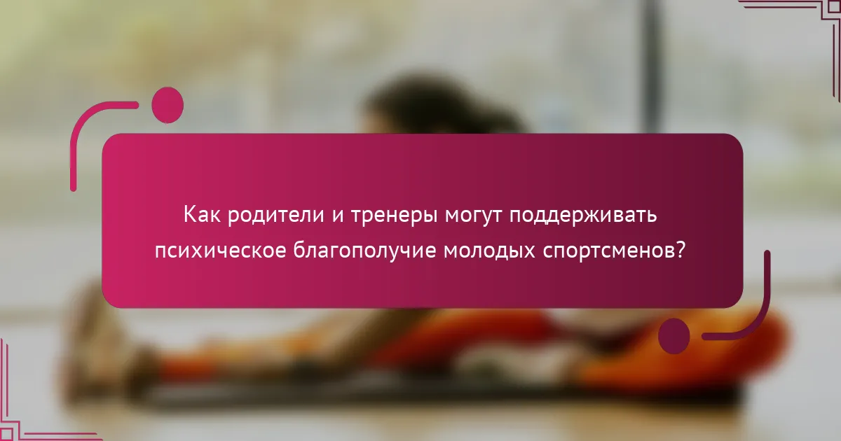 Как родители и тренеры могут поддерживать психическое благополучие молодых спортсменов?