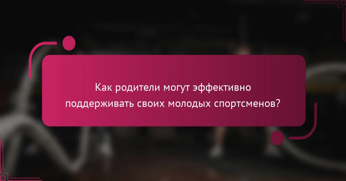 Как родители могут эффективно поддерживать своих молодых спортсменов?