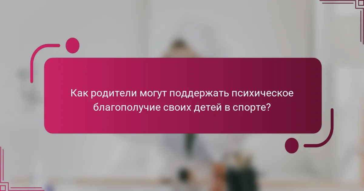 Как родители могут поддержать психическое благополучие своих детей в спорте?