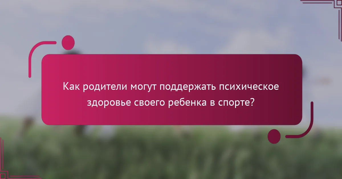 Как родители могут поддержать психическое здоровье своего ребенка в спорте?