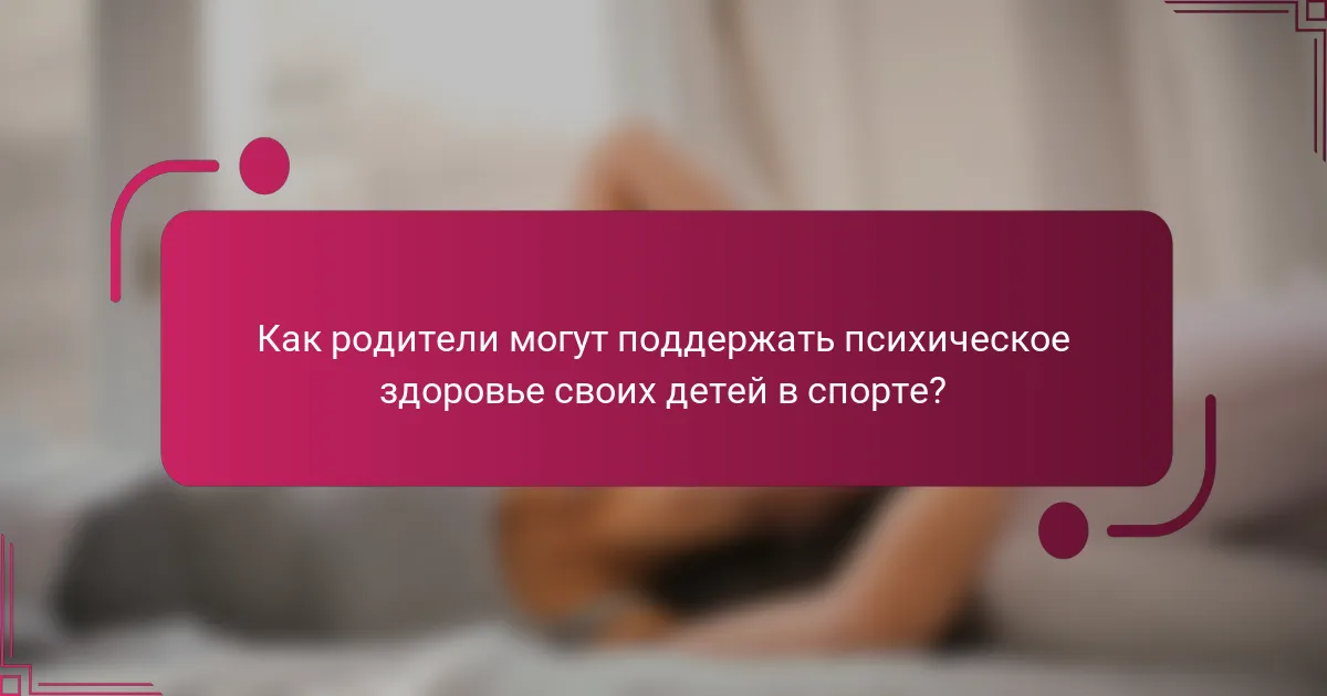 Как родители могут поддержать психическое здоровье своих детей в спорте?
