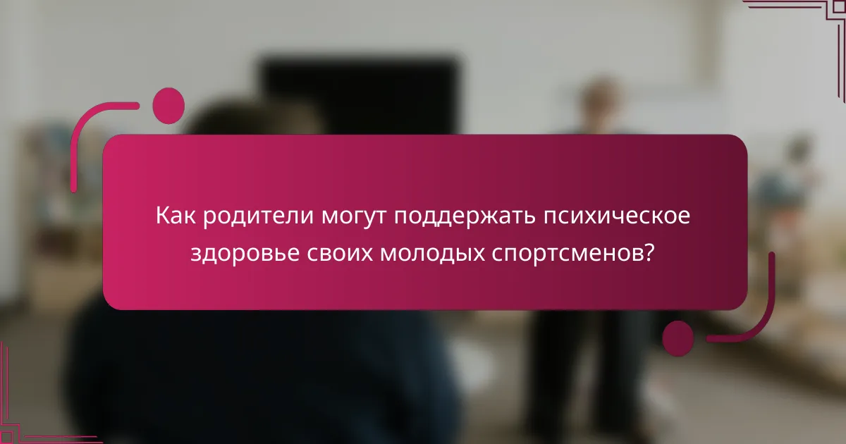 Как родители могут поддержать психическое здоровье своих молодых спортсменов?