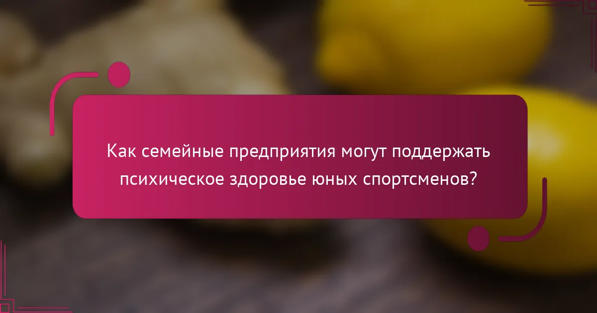 Как семейные предприятия могут поддержать психическое здоровье юных спортсменов?