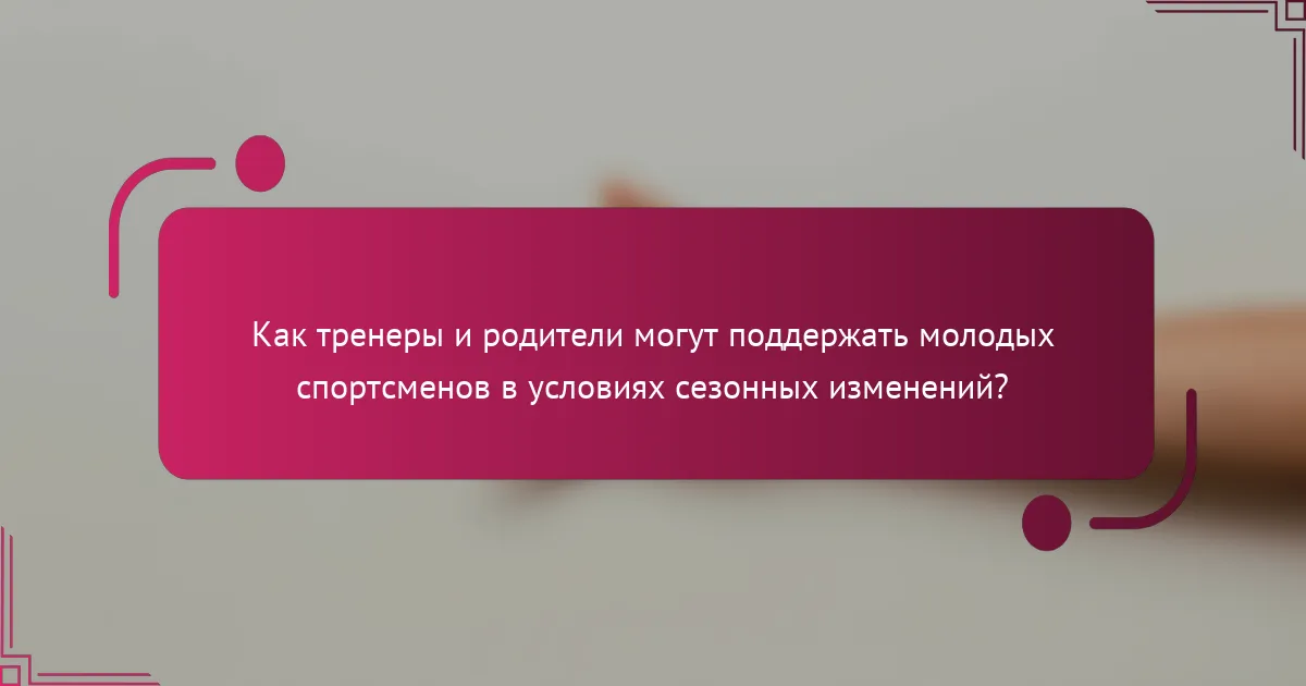Как тренеры и родители могут поддержать молодых спортсменов в условиях сезонных изменений?