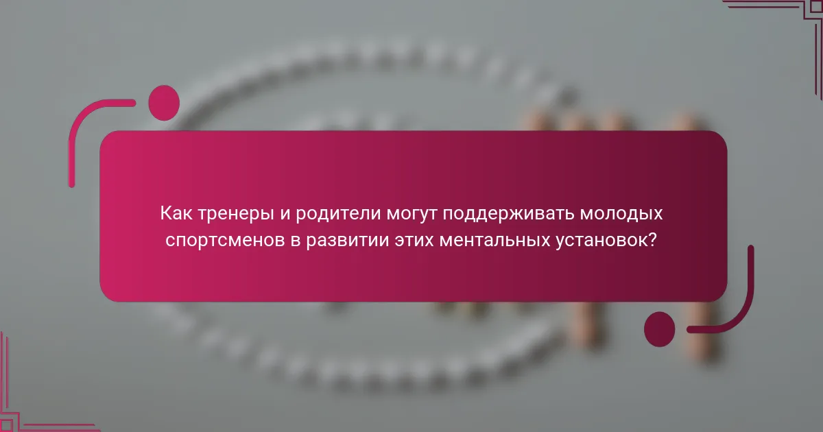 Как тренеры и родители могут поддерживать молодых спортсменов в развитии этих ментальных установок?
