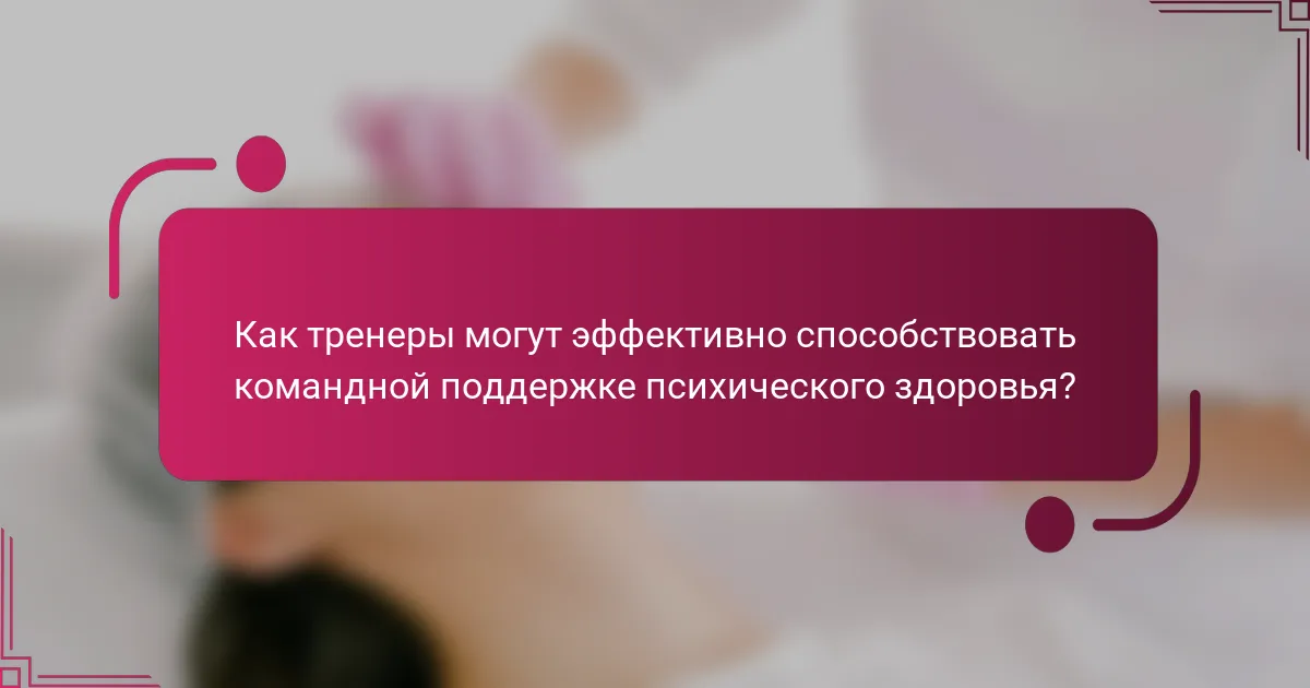 Как тренеры могут эффективно способствовать командной поддержке психического здоровья?